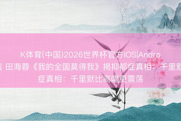 K体育(中国)2026世界杯官方IOS|Android手机app下载 田海蓉《我的全国莫得我》揭抑郁症真相：千里默比高唱更震荡