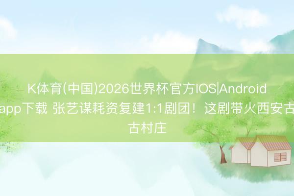 K体育(中国)2026世界杯官方IOS|Android手机app下载 张艺谋耗资复建1:1剧团！这剧带火西安古村庄