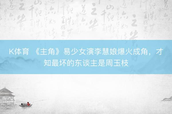 K体育 《主角》易少女演李慧娘爆火成角，才知最坏的东谈主是周玉枝