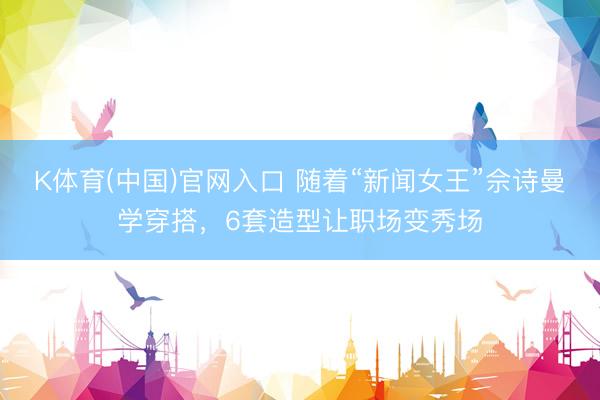 K体育(中国)官网入口 随着“新闻女王”佘诗曼学穿搭，6套造型让职场变秀场