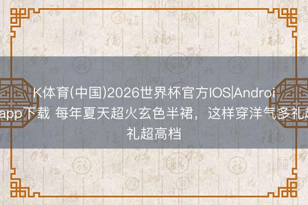K体育(中国)2026世界杯官方IOS|Android手机app下载 每年夏天超火玄色半裙，这样穿洋气多礼超高档