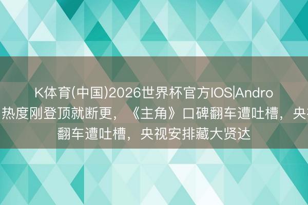 K体育(中国)2026世界杯官方IOS|Android手机app下载 热度刚登顶就断更，《主角》口碑翻车遭吐槽，央视安排藏大贤达