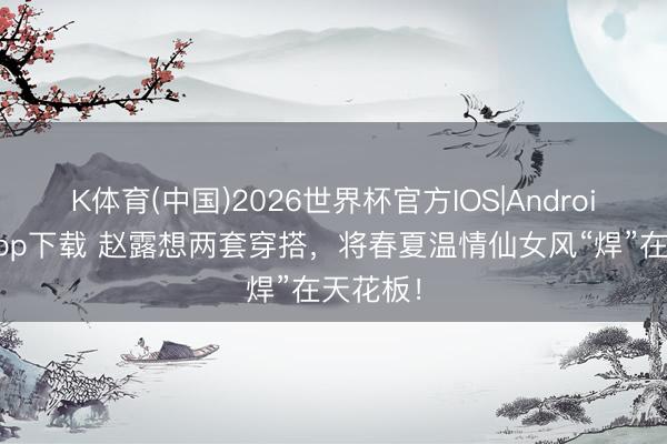 K体育(中国)2026世界杯官方IOS|Android手机app下载 赵露想两套穿搭，将春夏温情仙女风“焊”在天花板！