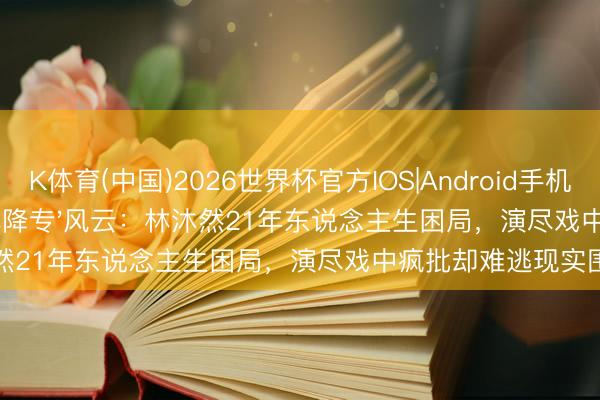 K体育(中国)2026世界杯官方IOS|Android手机app下载 从童星到'本降专'风云：林沐然21年东说念主生困局，演尽戏中疯批却难逃现实围城