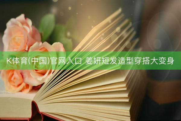 K体育(中国)官网入口 姜妍短发造型穿搭大变身