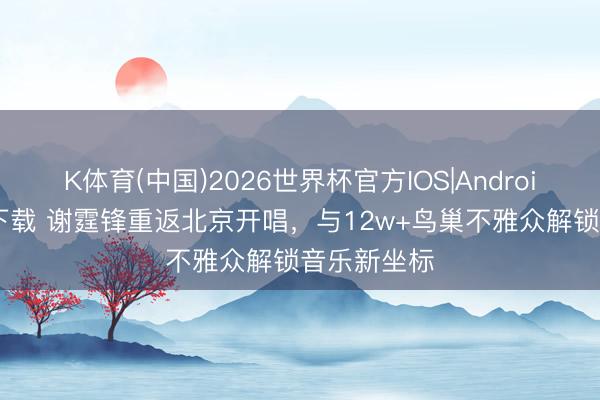 K体育(中国)2026世界杯官方IOS|Android手机app下载 谢霆锋重返北京开唱，与12w+鸟巢不雅众解锁音乐新坐标