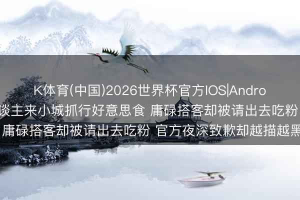 K体育(中国)2026世界杯官方IOS|Android手机app下载 知名艺东谈主来小城抓行好意思食 庸碌搭客却被请出去吃粉 官方夜深致歉却越描越黑