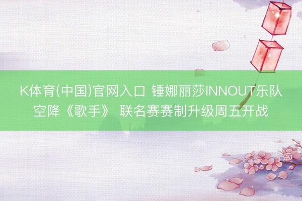 K体育(中国)官网入口 锤娜丽莎INNOUT乐队空降《歌手》 联名赛赛制升级周五开战