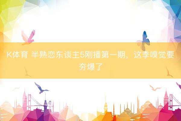 K体育 半熟恋东谈主5刚播第一期，这季嗅觉要夯爆了
