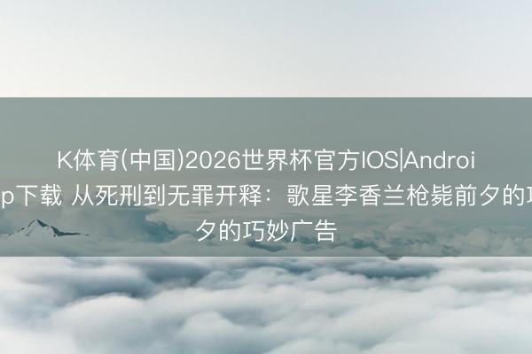 K体育(中国)2026世界杯官方IOS|Android手机app下载 从死刑到无罪开释：歌星李香兰枪毙前夕的巧妙广告