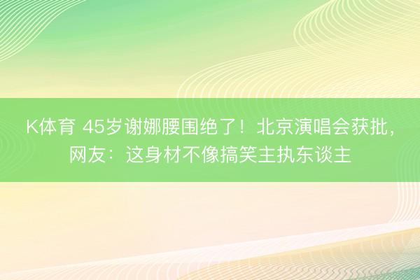 K体育 45岁谢娜腰围绝了！北京演唱会获批，网友：这身材不像搞笑主执东谈主