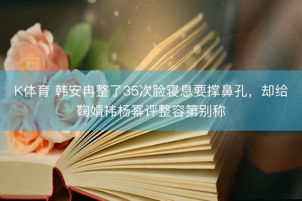 K体育 韩安冉整了35次脸寝息要撑鼻孔，却给鞠婧祎杨幂评整容第别称