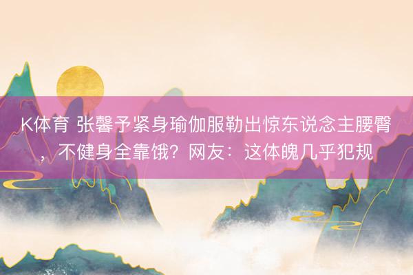 K体育 张馨予紧身瑜伽服勒出惊东说念主腰臀，不健身全靠饿？网友：这体魄几乎犯规