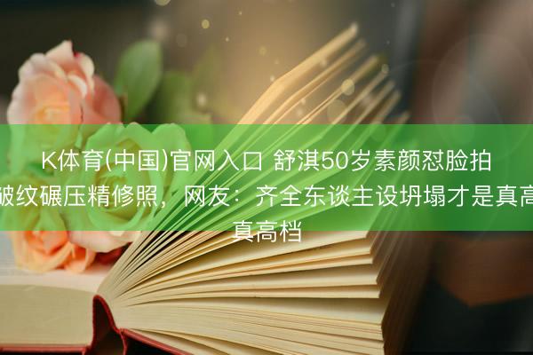 K体育(中国)官网入口 舒淇50岁素颜怼脸拍！皱纹碾压精修照，网友：齐全东谈主设坍塌才是真高档