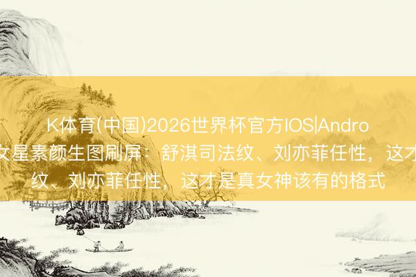 K体育(中国)2026世界杯官方IOS|Android手机app下载 中年女星素颜生图刷屏:舒淇司法纹、刘亦菲任性,这才是真女神该有的格式