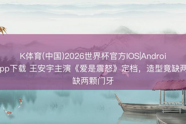 K体育(中国)2026世界杯官方IOS|Android手机app下载 王安宇主演《爱是震怒》定档，造型竟缺两颗门牙
