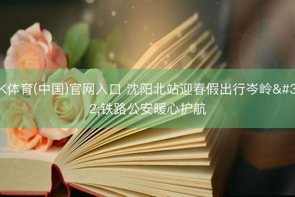 K体育(中国)官网入口 沈阳北站迎春假出行岑岭 铁路公安暖心护航