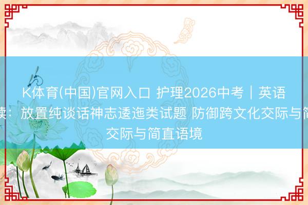 K体育(中国)官网入口 护理2026中考｜英语试卷解读：放置纯谈话神志逶迤类试题 防御跨文化交际与简直语境