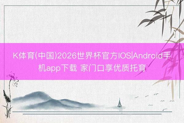 K体育(中国)2026世界杯官方IOS|Android手机app下载 家门口享优质托育