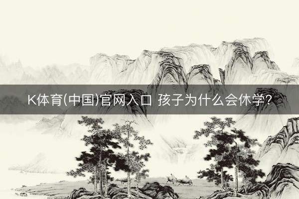 K体育(中国)官网入口 孩子为什么会休学?