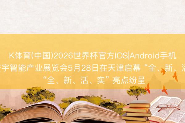 K体育(中国)2026世界杯官方IOS|Android手机app下载 2026寰宇智能产业展览会5月28日在天津启幕 “全、新、活、实” 亮点纷呈