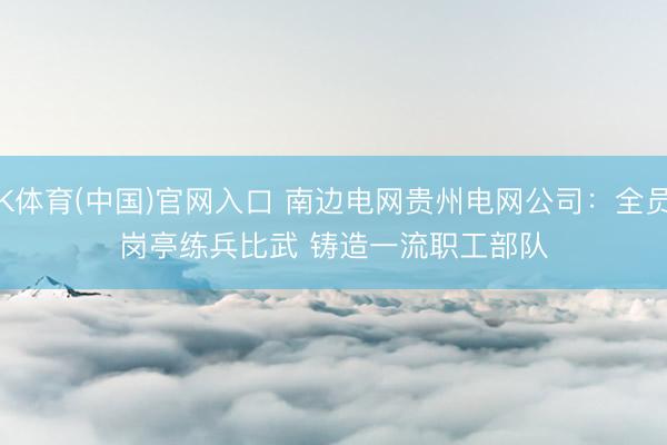 K体育(中国)官网入口 南边电网贵州电网公司：全员岗亭练兵比武 铸造一流职工部队