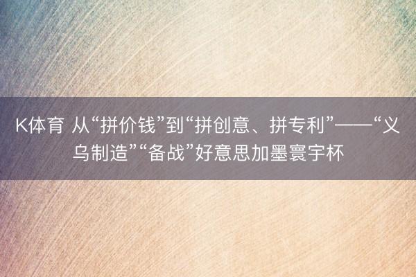 K体育 从“拼价钱”到“拼创意、拼专利”——“义乌制造”“备战”好意思加墨寰宇杯