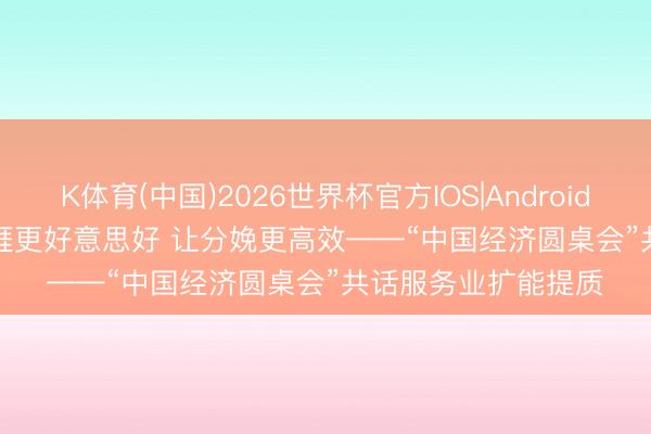 K体育(中国)2026世界杯官方IOS|Android手机app下载 让生涯更好意思好 让分娩更高效——“中国经济圆桌会”共话服务业扩能提质