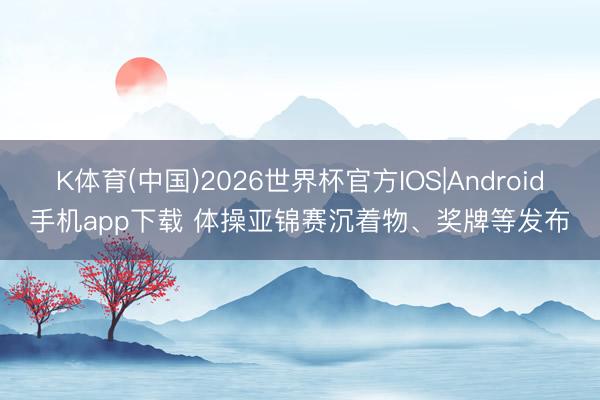 K体育(中国)2026世界杯官方IOS|Android手机app下载 体操亚锦赛沉着物、奖牌等发布