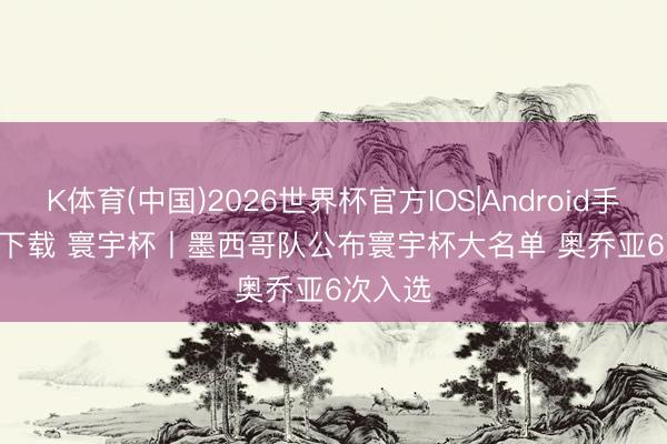 K体育(中国)2026世界杯官方IOS|Android手机app下载 寰宇杯丨墨西哥队公布寰宇杯大名单 奥乔亚6次入选