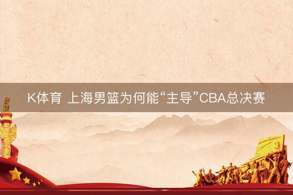 K体育 上海男篮为何能“主导”CBA总决赛