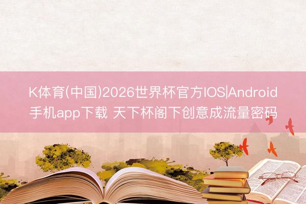 K体育(中国)2026世界杯官方IOS|Android手机app下载 天下杯阁下创意成流量密码