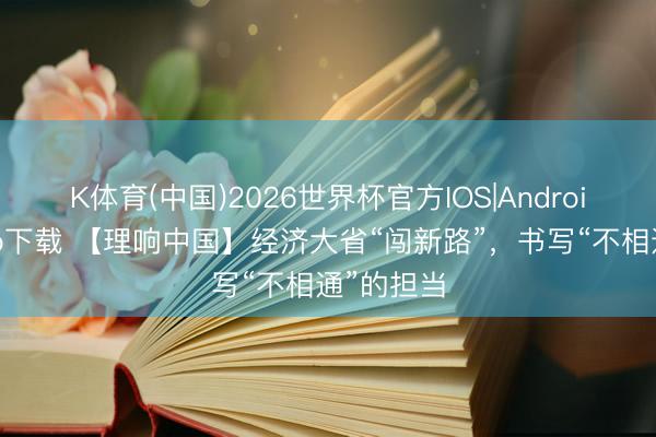 K体育(中国)2026世界杯官方IOS|Android手机app下载 【理响中国】经济大省“闯新路”，书写“不相通”的担当