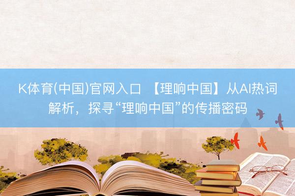 K体育(中国)官网入口 【理响中国】从AI热词解析，探寻“理响中国”的传播密码