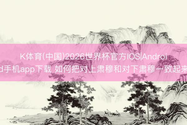 K体育(中国)2026世界杯官方IOS|Android手机app下载 如何把对上肃穆和对下肃穆一致起来