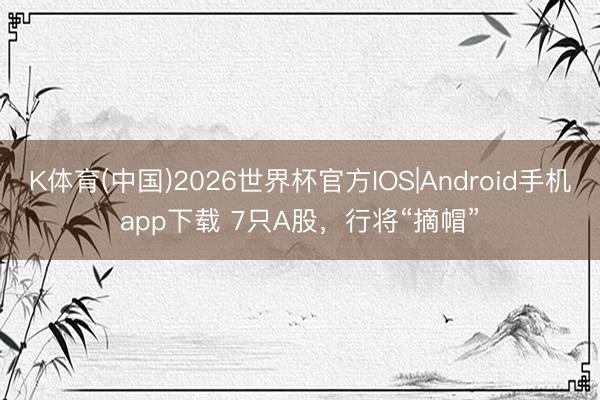K体育(中国)2026世界杯官方IOS|Android手机app下载 7只A股，行将“摘帽”
