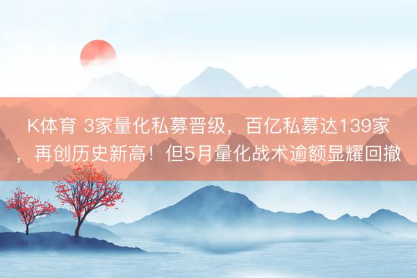 K体育 3家量化私募晋级，百亿私募达139家，再创历史新高！但5月量化战术逾额显耀回撤