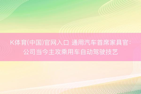 K体育(中国)官网入口 通用汽车首席家具官：公司当今主攻乘用车自动驾驶技艺