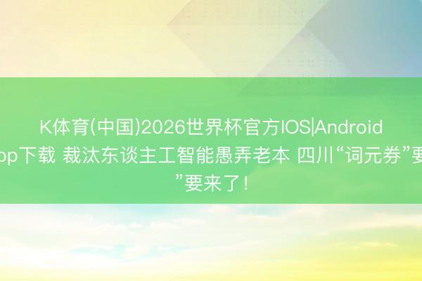 K体育(中国)2026世界杯官方IOS|Android手机app下载 裁汰东谈主工智能愚弄老本 四川“词元券”要来了！