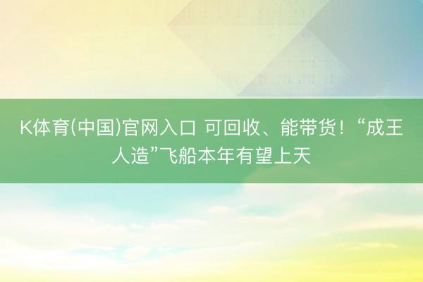 K体育(中国)官网入口 可回收、能带货！“成王人造”飞船本年有望上天