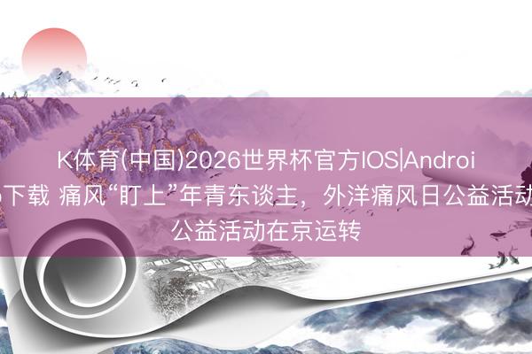 K体育(中国)2026世界杯官方IOS|Android手机app下载 痛风“盯上”年青东谈主,外洋痛风日公益活动在京运转