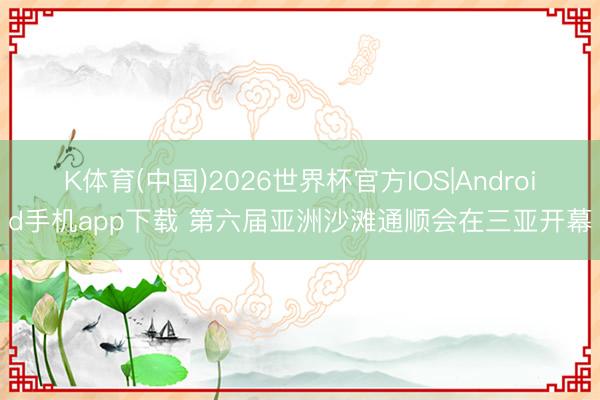 K体育(中国)2026世界杯官方IOS|Android手机app下载 第六届亚洲沙滩通顺会在三亚开幕