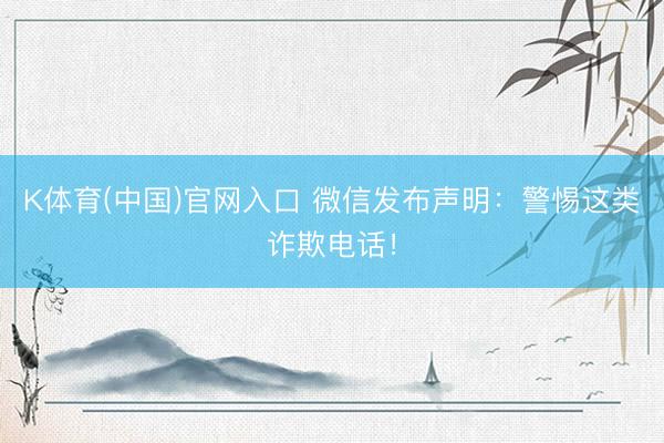 K体育(中国)官网入口 微信发布声明:警惕这类诈欺电话!