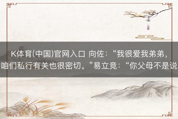 K体育(中国)官网入口 向佐：“我很爱我弟弟，咱们私行有关也很密切。”易立竞：“你父母不是说