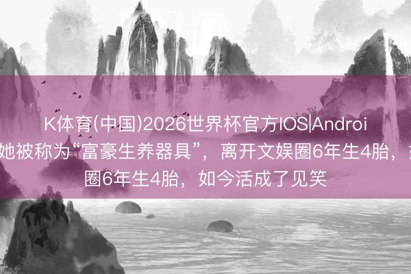 K体育(中国)2026世界杯官方IOS|Android手机app下载 她被称为“富豪生养器具”，离开文娱圈6年生4胎，如今活成了见笑