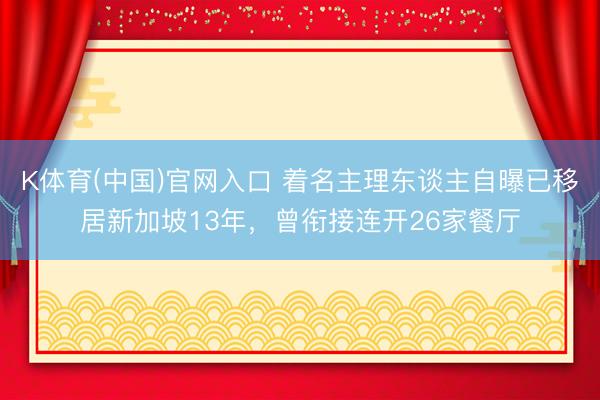 K体育(中国)官网入口 着名主理东谈主自曝已移居新加坡13年，曾衔接连开26家餐厅