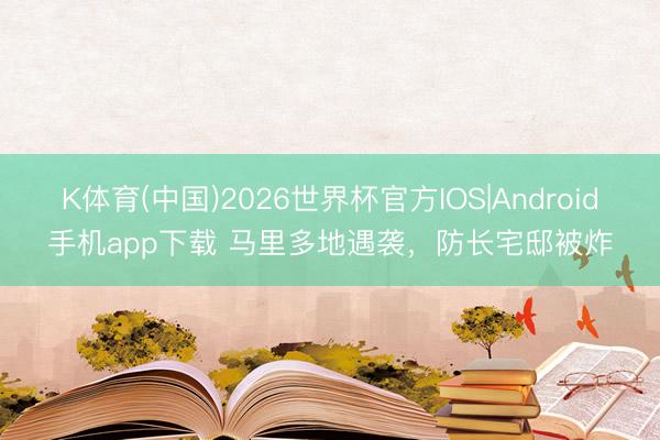 K体育(中国)2026世界杯官方IOS|Android手机app下载 马里多地遇袭,防长宅邸被炸