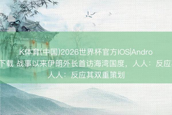 K体育(中国)2026世界杯官方IOS|Android手机app下载 战事以来伊朗外长首访海湾国度,人人:反应其双重策划