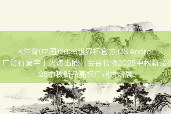 K体育(中国)2026世界杯官方IOS|Android手机app下载 广货行寰宇｜火爆出圈！金谷食物2026中秋新品亮相广州烘焙展