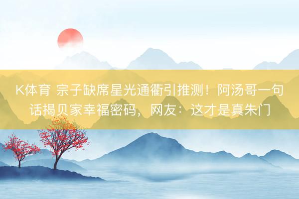 K体育 宗子缺席星光通衢引推测！阿汤哥一句话揭贝家幸福密码，网友：这才是真朱门